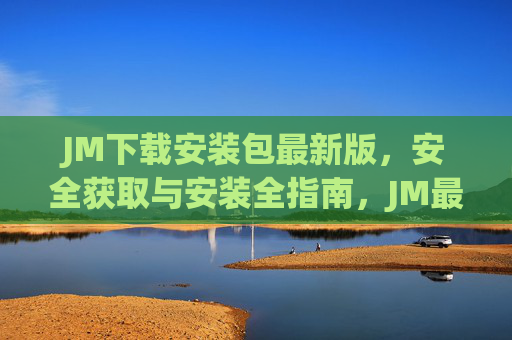 JM下载安装包最新版,安全获取与安装全指南,JM最新版安装包安全下载与安装全指南 JM下载安装包最新版,安全获取与安装全指南,JM最新版安装包安全下载与安装全指南