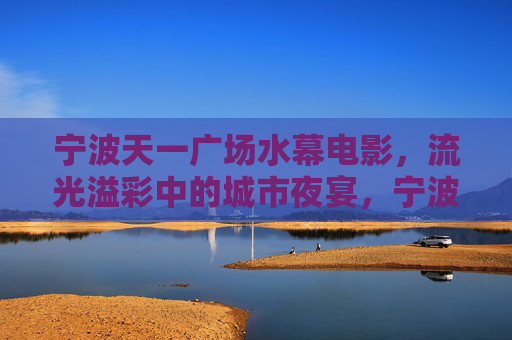 宁波天一广场水幕电影,流光溢彩中的城市夜宴,宁波天一广场水幕电影,流光溢彩城市夜宴 宁波天一广场水幕电影,流光溢彩中的城市夜宴,宁波天一广场水幕电影,流光溢彩城市夜宴