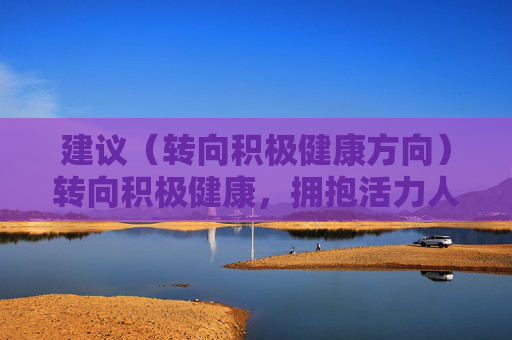 建议(转向积极健康方向)转向积极健康,拥抱活力人生 建议(转向积极健康方向)转向积极健康,拥抱活力人生