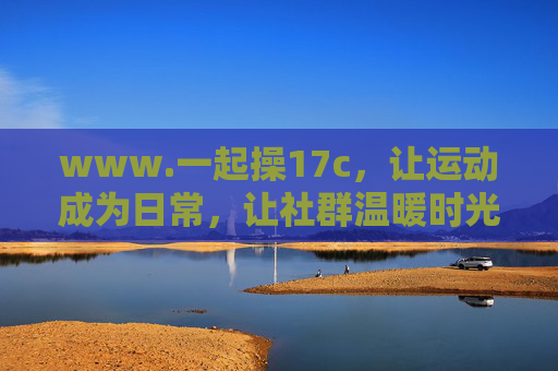 www.一起操17c,让运动成为日常,让社群温暖时光,一起操17c,运动日常,社群温暖时光 www.一起操17c,让运动成为日常,让社群温暖时光,一起操17c,运动日常,社群温暖时光