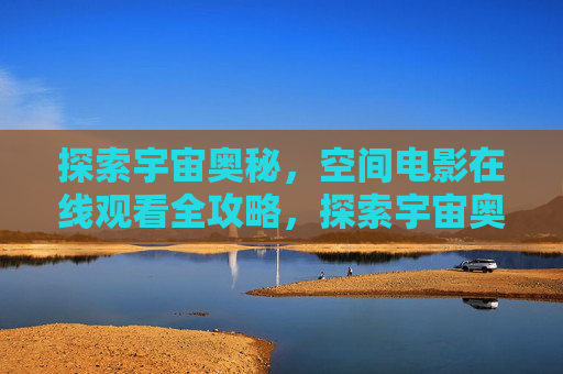 探索宇宙奥秘,空间电影在线观看全攻略,探索宇宙奥秘,空间电影在线观看全攻略 探索宇宙奥秘,空间电影在线观看全攻略,探索宇宙奥秘,空间电影在线观看全攻略