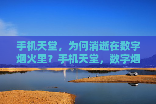 手机天堂,为何消逝在数字烟火里?手机天堂,数字烟火中的消逝之谜 手机天堂,为何消逝在数字烟火里?手机天堂,数字烟火中的消逝之谜