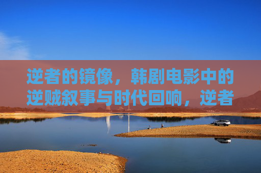 逆者的镜像，韩剧电影中的逆贼叙事与时代回响，逆者镜像，韩剧电影中的逆贼叙事与时代回响
