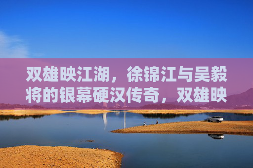 双雄映江湖,徐锦江与吴毅将的银幕硬汉传奇,双雄映江湖,徐锦江吴毅将银幕硬汉传奇 双雄映江湖,徐锦江与吴毅将的银幕硬汉传奇,双雄映江湖,徐锦江吴毅将银幕硬汉传奇