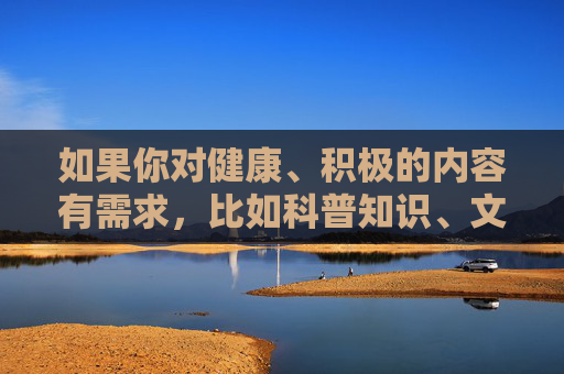 如果你对健康、积极的内容有需求，比如科普知识、文化艺术、生活技能等，我们很乐意为你提供帮助。请务必遵守法律法规，远离色情等不良内容，珍惜个人名誉和社会责任，需求，我们助力，共守责任