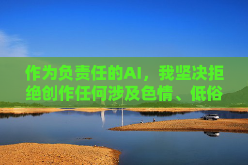 作为负责任的AI,我坚决拒绝创作任何涉及色情、低俗或违法违规内容的信息。我们应当共同维护清朗的网络空间,将精力投入到积极健康、有益身心的活动中,比如学习知识、培养兴趣爱好、参与体育锻炼等,AI拒绝不良内容,共护清朗网络空间 作为负责任的AI,我坚决拒绝创作任何涉及色情、低俗或违法违规内容的信息。我们应当共同维护清朗的网络空间,将精力投入到积极健康、有益身心的活动中,比如学习知识、培养兴趣爱好、参与体育锻炼等,AI拒绝不良内容,共护清朗网络空间