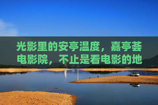 光影里的安亭温度,嘉亭荟电影院,不止是看电影的地方,光影里的安亭温度,嘉亭荟不止是电影院 光影里的安亭温度,嘉亭荟电影院,不止是看电影的地方,光影里的安亭温度,嘉亭荟不止是电影院