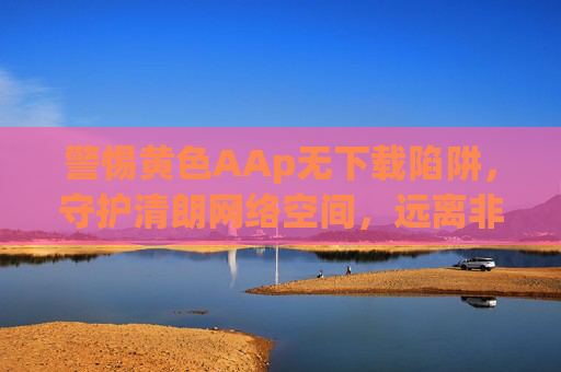 警惕黄色AAp无下载陷阱,守护清朗网络空间,远离非法应用,警惕黄色APP无下载陷阱,守护清朗网络空间 警惕黄色AAp无下载陷阱,守护清朗网络空间,远离非法应用,警惕黄色APP无下载陷阱,守护清朗网络空间