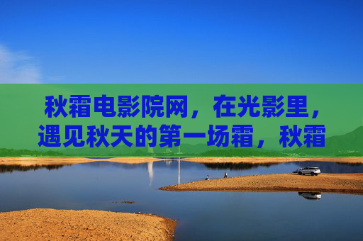 秋霜电影院网,在光影里,遇见秋天的第一场霜,秋霜光影初遇 秋霜电影院网,在光影里,遇见秋天的第一场霜,秋霜光影初遇
