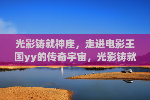 光影铸就神座,走进电影王国yy的传奇宇宙,光影铸就神座,电影王国yy的传奇宇宙 光影铸就神座,走进电影王国yy的传奇宇宙,光影铸就神座,电影王国yy的传奇宇宙