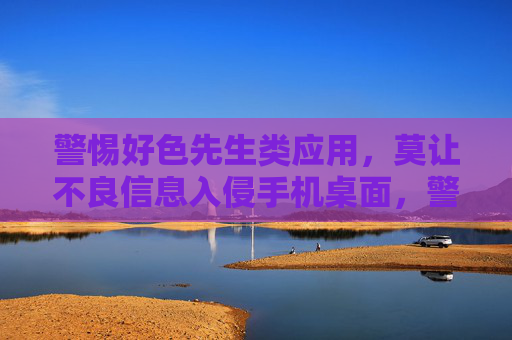 警惕好色先生类应用，莫让不良信息入侵手机桌面，警惕好色先生类应用，莫让不良信息入侵手机桌面
