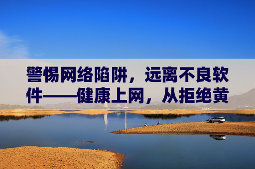 警惕网络陷阱，远离不良软件——健康上网，从拒绝黄色软件开始，警惕网络陷阱，远离不良软件——健康上网从拒绝黄色软件开始