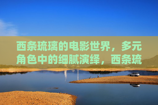 西条琉璃的电影世界,多元角色中的细腻演绎,西条琉璃的电影世界,多元角色中的细腻演绎 西条琉璃的电影世界,多元角色中的细腻演绎,西条琉璃的电影世界,多元角色中的细腻演绎