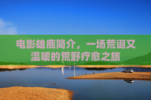 电影雄鹿简介,一场荒诞又温暖的荒野疗愈之旅 电影雄鹿简介,一场荒诞又温暖的荒野疗愈之旅