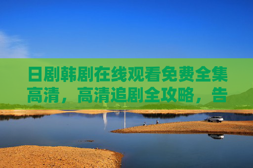 日剧韩剧在线观看免费全集高清,高清追剧全攻略,告别会员烦恼,日剧韩剧免费高清全集观看全攻略,告别会员烦恼 日剧韩剧在线观看免费全集高清,高清追剧全攻略,告别会员烦恼,日剧韩剧免费高清全集观看全攻略,告别会员烦恼