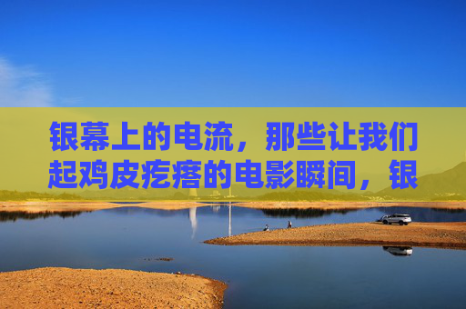 银幕上的电流,那些让我们起鸡皮疙瘩的电影瞬间,银幕电流,起鸡皮疙瘩的电影瞬间 银幕上的电流,那些让我们起鸡皮疙瘩的电影瞬间,银幕电流,起鸡皮疙瘩的电影瞬间