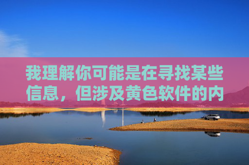我理解你可能是在寻找某些信息,但涉及黄色软件的内容属于违法违规信息,传播或下载此类内容不仅违反中国法律法规,也会对个人和社会造成严重危害,尤其是对青少年的身心健康构成极大威胁,拒绝黄色软件,守护青少年身心健康 我理解你可能是在寻找某些信息,但涉及黄色软件的内容属于违法违规信息,传播或下载此类内容不仅违反中国法律法规,也会对个人和社会造成严重危害,尤其是对青少年的身心健康构成极大威胁,拒绝黄色软件,守护青少年身心健康