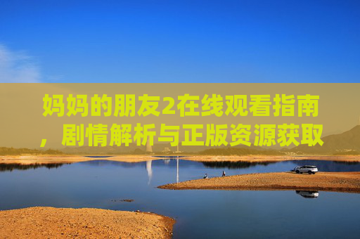 妈妈的朋友2在线观看指南,剧情解析与正版资源获取,妈妈的朋友2在线观看指南,剧情解析与正版资源获取 妈妈的朋友2在线观看指南,剧情解析与正版资源获取,妈妈的朋友2在线观看指南,剧情解析与正版资源获取