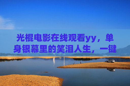 光棍电影在线观看yy,单身银幕里的笑泪人生,一键解锁温情与治愈,单身银幕笑泪人生,温情治愈一键解锁 光棍电影在线观看yy,单身银幕里的笑泪人生,一键解锁温情与治愈,单身银幕笑泪人生,温情治愈一键解锁