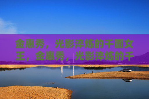 金惠秀,光影淬炼的千面女王,金惠秀,光影淬炼的千面女王 金惠秀,光影淬炼的千面女王,金惠秀,光影淬炼的千面女王