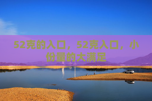 52克的入口,52克入口,小份量的大满足 52克的入口,52克入口,小份量的大满足