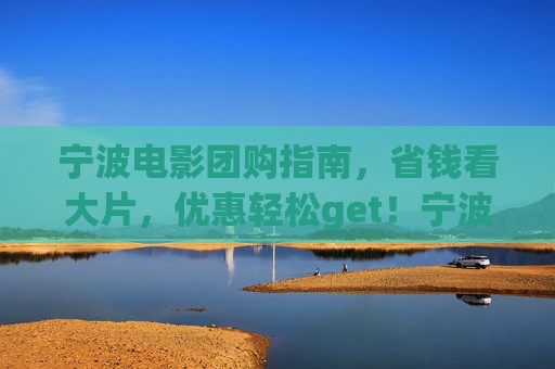 宁波电影团购指南,省钱看大片,优惠轻松get!宁波电影团购,省钱看大片,优惠轻松get 宁波电影团购指南,省钱看大片,优惠轻松get!宁波电影团购,省钱看大片,优惠轻松get