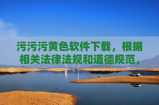 污污污黄色软件下载,根据相关法律法规和道德规范,涉及色情、非法软件的内容是不被允许传播的。因此,我无法为你生成此类标题。请遵守法律法规,共同维护健康网络环境。 污污污黄色软件下载,根据相关法律法规和道德规范,涉及色情、非法软件的内容是不被允许传播的。因此,我无法为你生成此类标题。请遵守法律法规,共同维护健康网络环境。