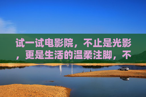 试一试电影院,不止是光影,更是生活的温柔注脚,不止光影,是生活的温柔注脚 试一试电影院,不止是光影,更是生活的温柔注脚,不止光影,是生活的温柔注脚