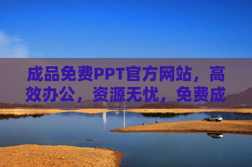成品免费PPT官方网站,高效办公,资源无忧,免费成品PPT官网,高效办公,资源无忧 成品免费PPT官方网站,高效办公,资源无忧,免费成品PPT官网,高效办公,资源无忧
