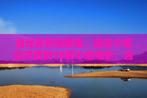 当光影照进爱情，适合小情侣共度的10部心动电影，当光影照进爱情，10部适合情侣共度的心动电影