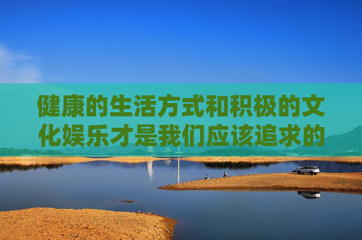 健康的生活方式和积极的文化娱乐才是我们应该追求的,让我们共同抵制不良信息,传递正能量,为构建文明、和谐的网络环境贡献力量,践行健康生活 传递正能量 共筑文明网络 健康的生活方式和积极的文化娱乐才是我们应该追求的,让我们共同抵制不良信息,传递正能量,为构建文明、和谐的网络环境贡献力量,践行健康生活 传递正能量 共筑文明网络