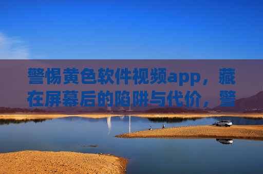 警惕黄色软件视频app,藏在屏幕后的陷阱与代价,警惕黄色软件视频app,藏在屏幕后的陷阱与代价 警惕黄色软件视频app,藏在屏幕后的陷阱与代价,警惕黄色软件视频app,藏在屏幕后的陷阱与代价