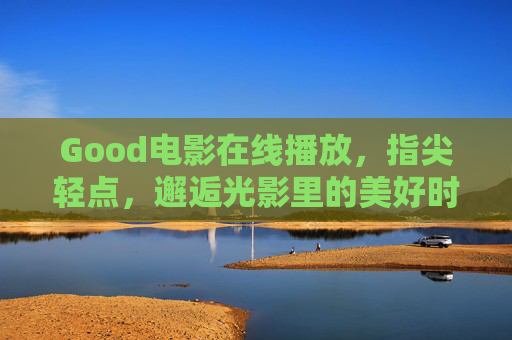 Good电影在线播放,指尖轻点,邂逅光影里的美好时光,Good电影在线,指尖轻点,邂逅光影美好时光 Good电影在线播放,指尖轻点,邂逅光影里的美好时光,Good电影在线,指尖轻点,邂逅光影美好时光