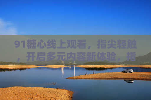 91糖心线上观看，指尖轻触，开启多元内容新体验，指尖轻触91糖心，开启多元内容新体验