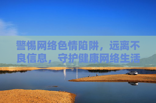 警惕网络色情陷阱,远离不良信息,守护健康网络生活,警惕网络色情陷阱,守护健康网络生活 警惕网络色情陷阱,远离不良信息,守护健康网络生活,警惕网络色情陷阱,守护健康网络生活