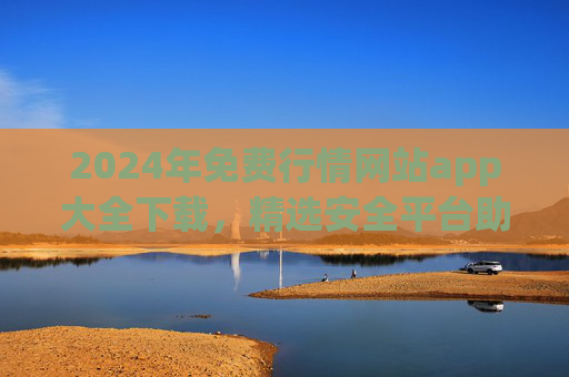 2024年免费行情网站app大全下载,精选安全平台助您把握市场动态,2024年免费行情APP大全,精选安全平台助您把握市场动态 2024年免费行情网站app大全下载,精选安全平台助您把握市场动态,2024年免费行情APP大全,精选安全平台助您把握市场动态