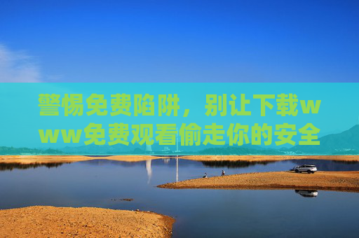 警惕免费陷阱，别让下载www免费观看偷走你的安全与权益，警惕免费陷阱，免费观看下载正在窃取你的安全与权益