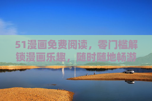 51漫画免费阅读,零门槛解锁漫画乐趣,随时随地畅游二次元世界,51漫画免费阅读,零门槛畅游二次元世界 51漫画免费阅读,零门槛解锁漫画乐趣,随时随地畅游二次元世界,51漫画免费阅读,零门槛畅游二次元世界