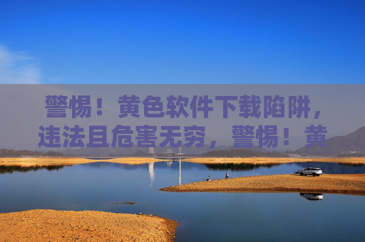 警惕!黄色软件下载陷阱,违法且危害无穷,警惕!黄色软件下载陷阱,违法且危害无穷 警惕!黄色软件下载陷阱,违法且危害无穷,警惕!黄色软件下载陷阱,违法且危害无穷