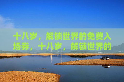 十八岁,解锁世界的免费入场券,十八岁,解锁世界的免费入场券 十八岁,解锁世界的免费入场券,十八岁,解锁世界的免费入场券