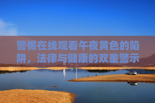 警惕在线观看午夜黄色的陷阱,法律与健康的双重警示,警惕在线黄色内容陷阱,法律与健康双重警示 警惕在线观看午夜黄色的陷阱,法律与健康的双重警示,警惕在线黄色内容陷阱,法律与健康双重警示