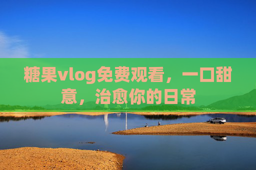 糖果vlog免费观看,一口甜意,治愈你的日常 糖果vlog免费观看,一口甜意,治愈你的日常