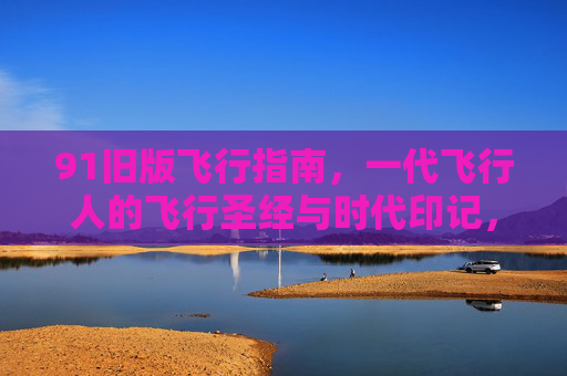 91旧版飞行指南,一代飞行人的飞行圣经与时代印记,91旧版飞行指南,一代飞行人的圣经与时代印记 91旧版飞行指南,一代飞行人的飞行圣经与时代印记,91旧版飞行指南,一代飞行人的圣经与时代印记