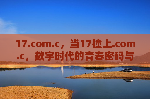 17.com.c,当17撞上.com.c,数字时代的青春密码与无限可能,17撞上.com.c,数字时代的青春密码与无限可能 17.com.c,当17撞上.com.c,数字时代的青春密码与无限可能,17撞上.com.c,数字时代的青春密码与无限可能