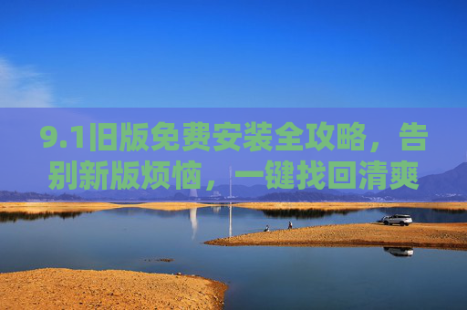9.1旧版免费安装全攻略,告别新版烦恼,一键找回清爽体验,1旧版免费安装全攻略,告别新版烦恼,一键找回清爽体验 9.1旧版免费安装全攻略,告别新版烦恼,一键找回清爽体验,1旧版免费安装全攻略,告别新版烦恼,一键找回清爽体验