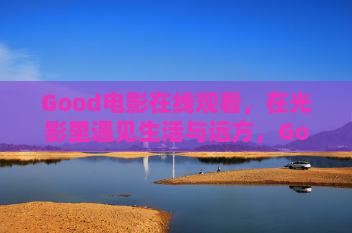 Good电影在线观看,在光影里遇见生活与远方,Good电影,光影中遇见生活与远方 Good电影在线观看,在光影里遇见生活与远方,Good电影,光影中遇见生活与远方