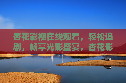 杏花影视在线观看，轻松追剧，畅享光影盛宴，杏花影视，轻松追剧，畅享光影盛宴
