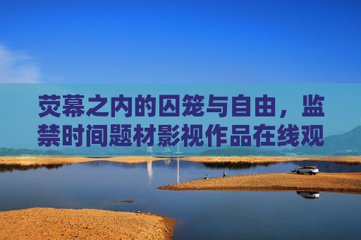 荧幕之内的囚笼与自由,监禁时间题材影视作品在线观看的社会镜像,荧幕囚笼与自由,监禁题材影视的社会镜像 荧幕之内的囚笼与自由,监禁时间题材影视作品在线观看的社会镜像,荧幕囚笼与自由,监禁题材影视的社会镜像