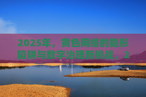 2025年,黄色网络的隐形陷阱与数字治理新挑战,2025年黄色网络隐形陷阱与数字治理新挑战 2025年,黄色网络的隐形陷阱与数字治理新挑战,2025年黄色网络隐形陷阱与数字治理新挑战