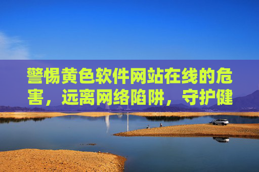 警惕黄色软件网站在线的危害,远离网络陷阱,守护健康生活,警惕黄色软件网站在线危害,远离网络陷阱守护健康生活 警惕黄色软件网站在线的危害,远离网络陷阱,守护健康生活,警惕黄色软件网站在线危害,远离网络陷阱守护健康生活